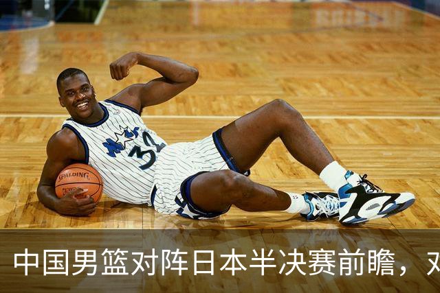 中国男篮对阵日本半决赛前瞻，对后卫是大考，锋线必须有人站出来