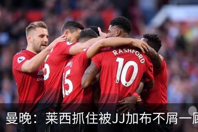 曼晚：莱西抓住被JJ加布不屑一顾的机会，曼联对前者未来同样兴奋